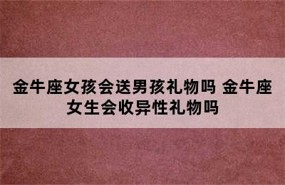 金牛座女孩会送男孩礼物吗 金牛座女生会收异性礼物吗